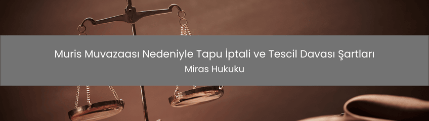Muris Muvazaası Nedeniyle Tapu İptali ve Tescil Davası Şartları