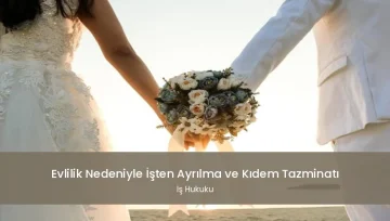 Evlilik Nedeniyle İşten Ayrılma ve Kıdem Tazminatı